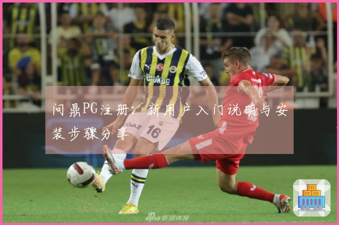 问鼎PG注册：新用户入门说明与安装步骤分享