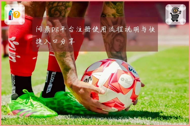 问鼎pg平台注册使用流程说明与快捷入口分享