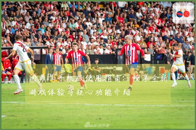 问鼎PG手机版使用指南：畅享全新游戏体验与核心功能介绍