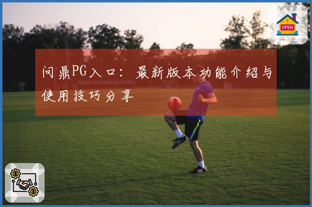 问鼎PG入口：最新版本功能介绍与使用技巧分享