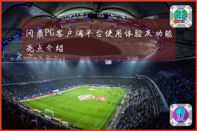 问鼎PG客户端平台使用体验及功能亮点介绍
