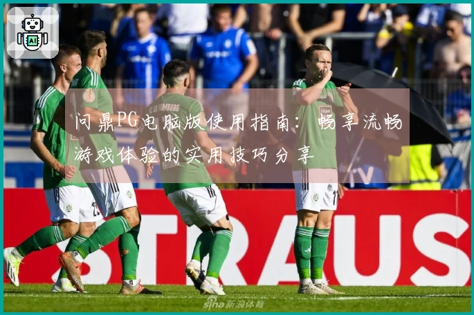问鼎PG电脑版使用指南：畅享流畅游戏体验的实用技巧分享