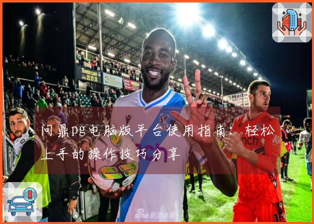 问鼎pg电脑版平台使用指南：轻松上手的操作技巧分享