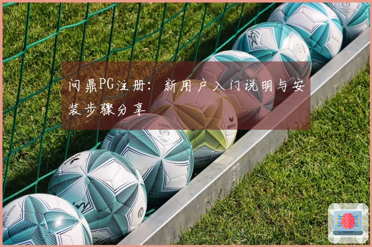 问鼎PG注册：新用户入门说明与安装步骤分享
