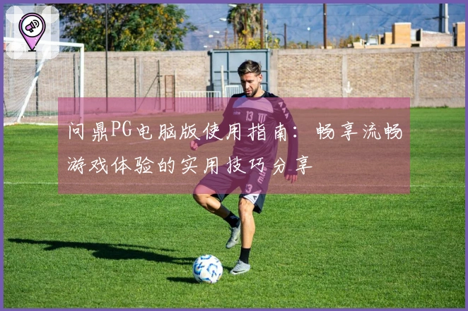 问鼎PG电脑版使用指南：畅享流畅游戏体验的实用技巧分享