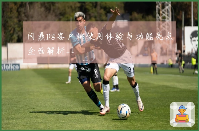 问鼎pg客户端使用体验与功能亮点全面解析_1