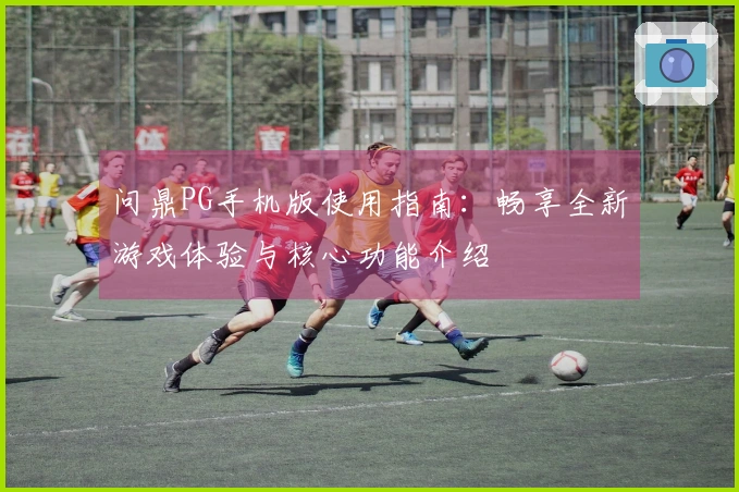 问鼎PG手机版使用指南：畅享全新游戏体验与核心功能介绍