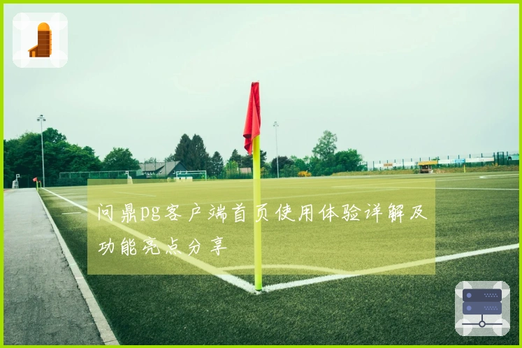 问鼎pg客户端首页使用体验详解及功能亮点分享