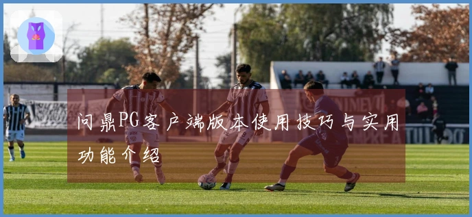 问鼎PG客户端版本使用技巧与实用功能介绍
