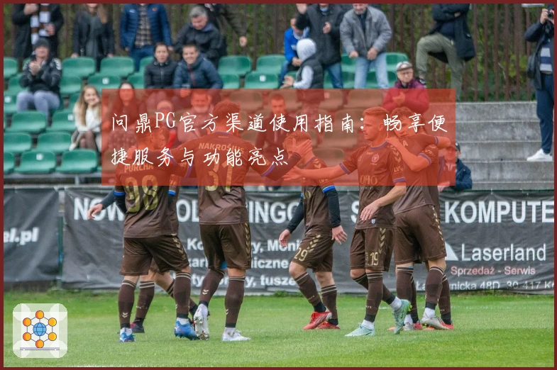 问鼎PG官方渠道使用指南：畅享便捷服务与功能亮点