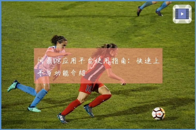 问鼎pg应用平台使用指南：快速上手与功能介绍