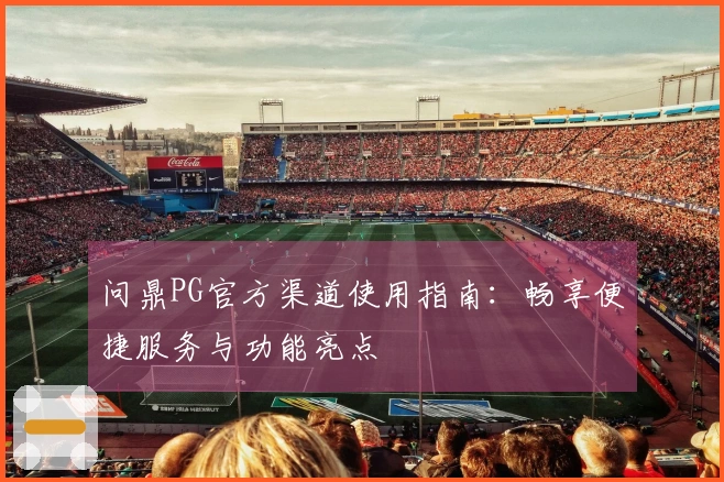 问鼎PG官方渠道使用指南：畅享便捷服务与功能亮点